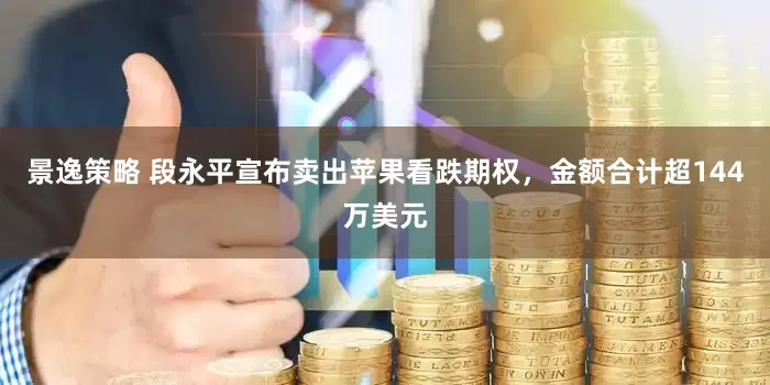 景逸策略 段永平宣布卖出苹果看跌期权，金额合计超144万美元