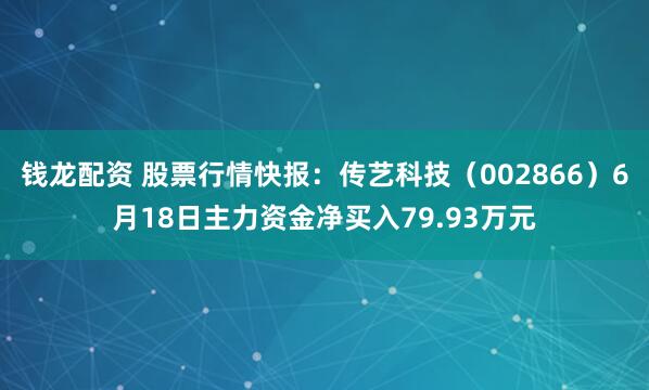 钱龙配资 股票行情快报：传艺科技（002866）6月18日主力资金净买入79.93万元
