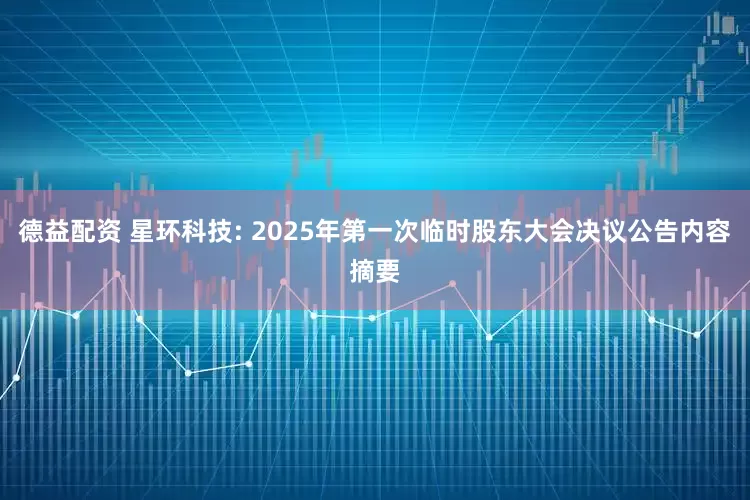 德益配资 星环科技: 2025年第一次临时股东大会决议公告内容摘要
