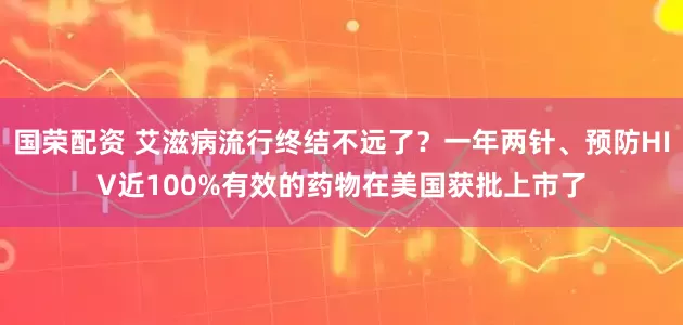 国荣配资 艾滋病流行终结不远了？一年两针、预防HIV近100%有效的药物在美国获批上市了