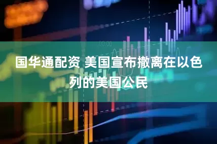国华通配资 美国宣布撤离在以色列的美国公民