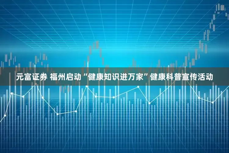 元富证券 福州启动“健康知识进万家”健康科普宣传活动