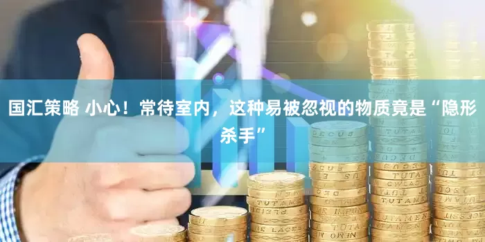 国汇策略 小心！常待室内，这种易被忽视的物质竟是“隐形杀手”