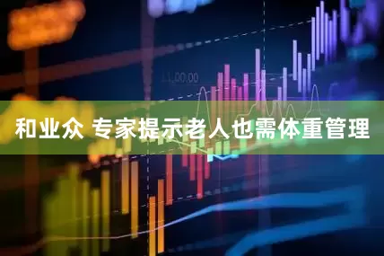 和业众 专家提示老人也需体重管理