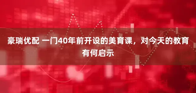 豪瑞优配 一门40年前开设的美育课，对今天的教育有何启示