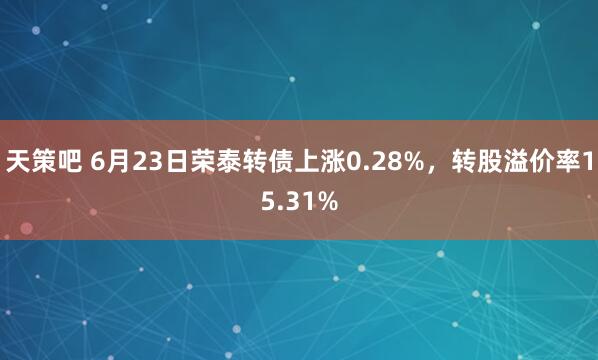 天策吧 6月23日荣泰转债上涨0.28%，转股溢价率15.31%