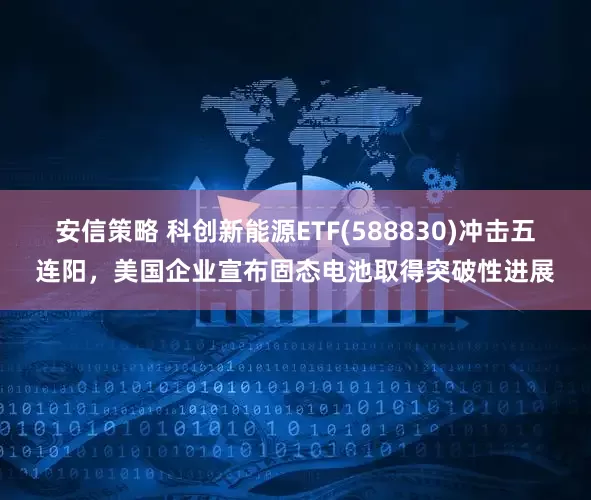 安信策略 科创新能源ETF(588830)冲击五连阳，美国企业宣布固态电池取得突破性进展