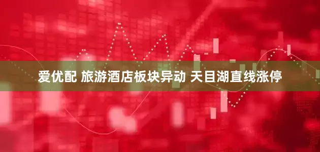 爱优配 旅游酒店板块异动 天目湖直线涨停