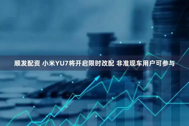 顺发配资 小米YU7将开启限时改配 非准现车用户可参与