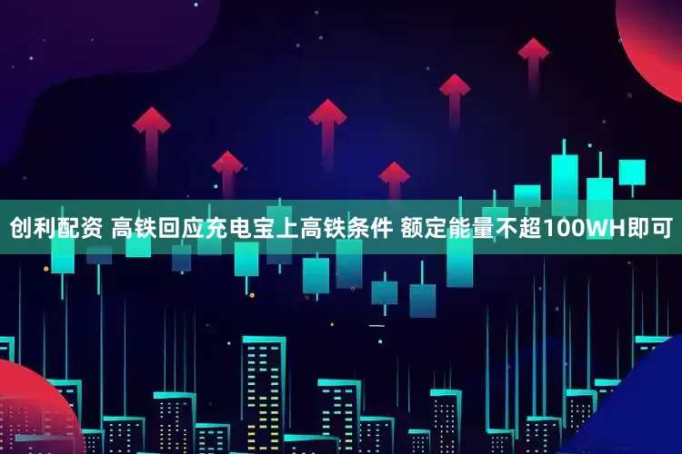 创利配资 高铁回应充电宝上高铁条件 额定能量不超100WH即可