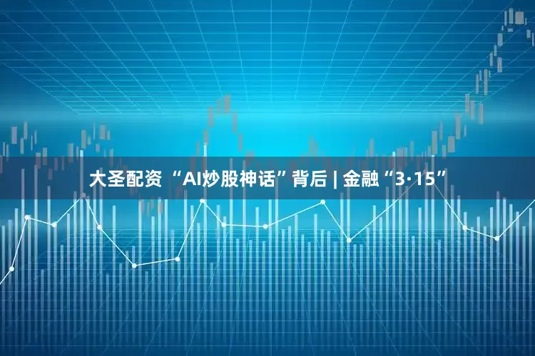 大圣配资 “AI炒股神话”背后 | 金融“3·15”