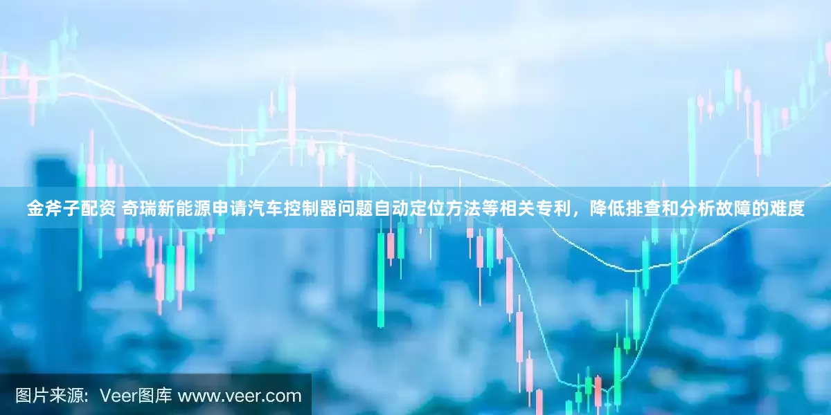 金斧子配资 奇瑞新能源申请汽车控制器问题自动定位方法等相关专利，降低排查和分析故障的难度