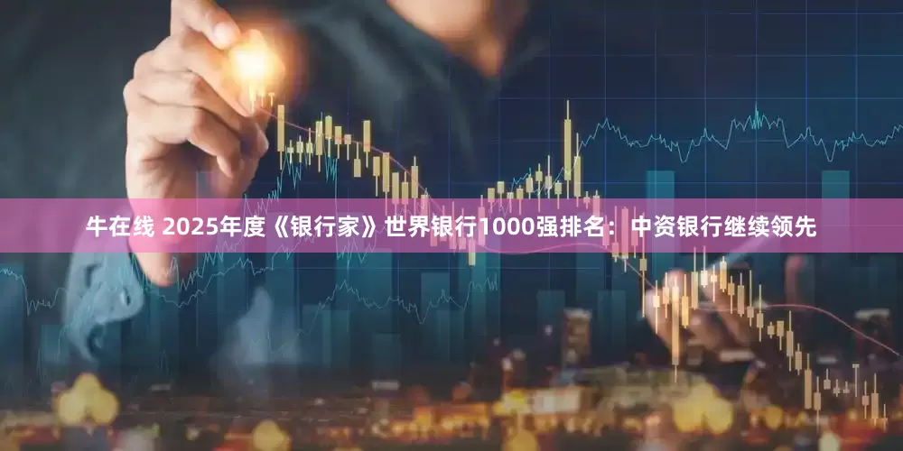 牛在线 2025年度《银行家》世界银行1000强排名：中资银行继续领先