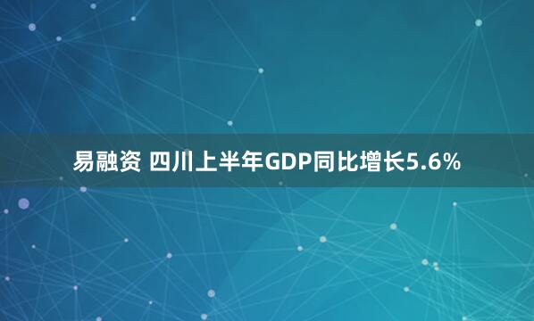 易融资 四川上半年GDP同比增长5.6%