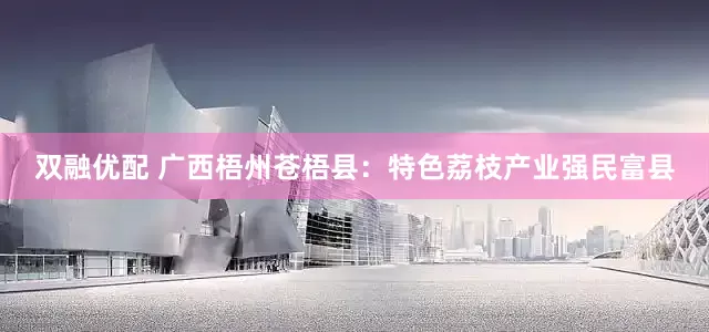 双融优配 广西梧州苍梧县：特色荔枝产业强民富县
