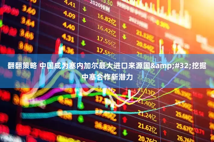 翻翻策略 中国成为塞内加尔最大进口来源国 挖掘中塞合作新潜力