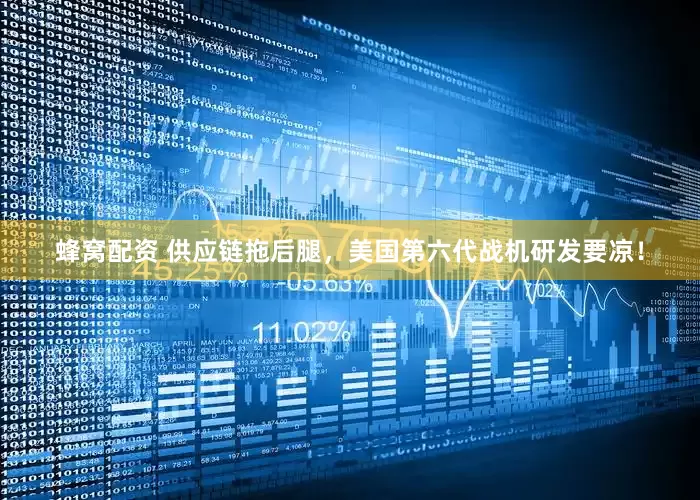 蜂窝配资 供应链拖后腿，美国第六代战机研发要凉！
