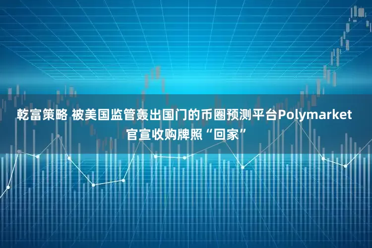 乾富策略 被美国监管轰出国门的币圈预测平台Polymarket 官宣收购牌照“回家”