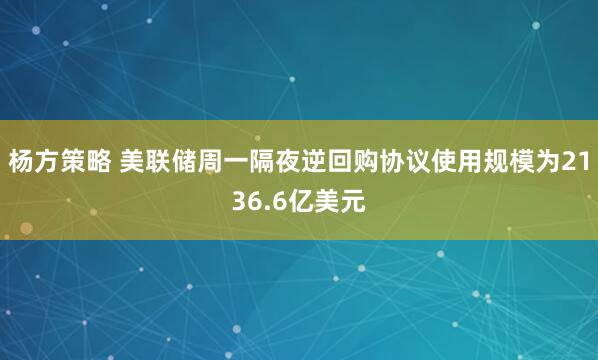 杨方策略 美联储周一隔夜逆回购协议使用规模为2136.6亿美元