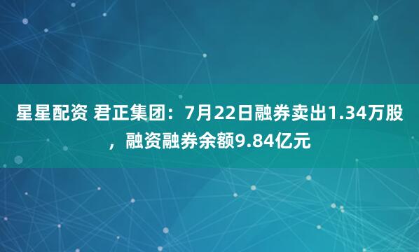 星星配资 君正集团：7月22日融券卖出1.34万股，融资融券余额9.84亿元