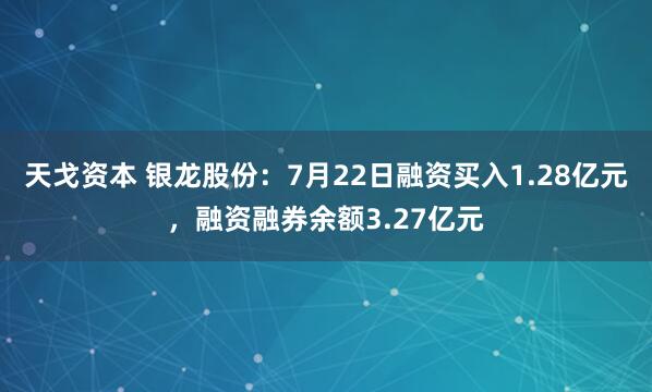 天戈资本 银龙股份：7月22日融资买入1.28亿元，融资融券余额3.27亿元