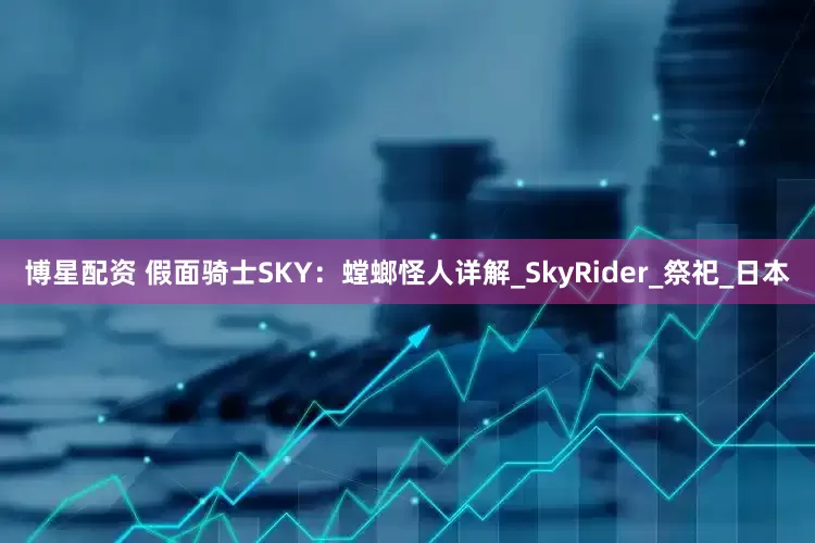 博星配资 假面骑士SKY：螳螂怪人详解_SkyRider_祭祀_日本