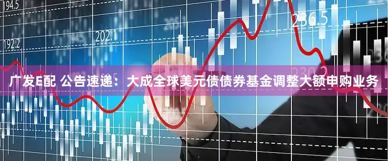 广发E配 公告速递：大成全球美元债债券基金调整大额申购业务
