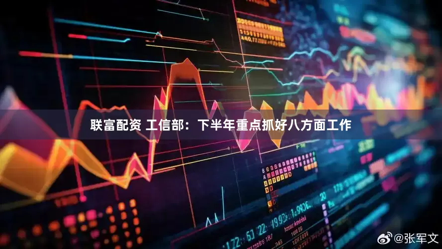 联富配资 工信部：下半年重点抓好八方面工作