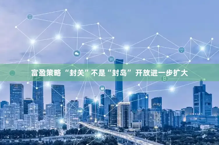 富盈策略 “封关”不是“封岛” 开放进一步扩大