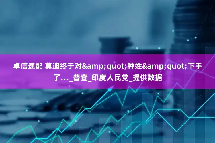 卓信速配 莫迪终于对"种姓"下手了…_普查_印度人民党_提供数据