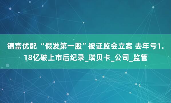 锦富优配 “假发第一股”被证监会立案 去年亏1.18亿破上市后纪录_瑞贝卡_公司_监管