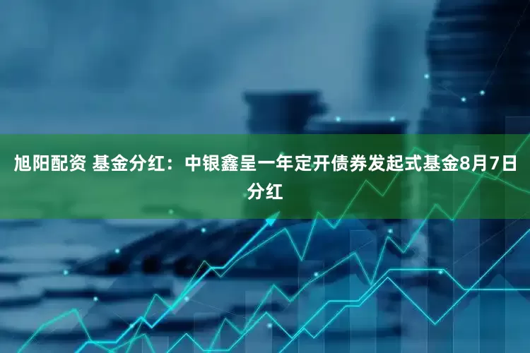 旭阳配资 基金分红：中银鑫呈一年定开债券发起式基金8月7日分红