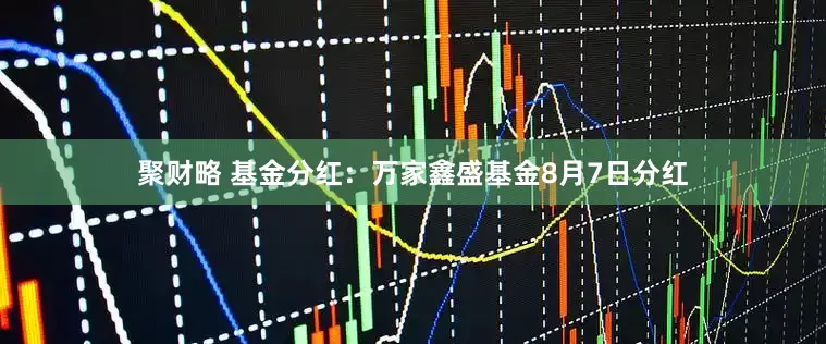 聚财略 基金分红：万家鑫盛基金8月7日分红