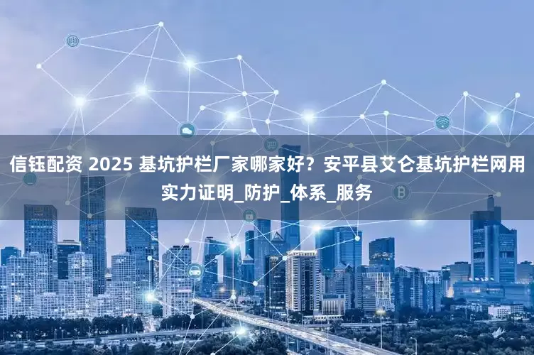 信钰配资 2025 基坑护栏厂家哪家好？安平县艾仑基坑护栏网用实力证明_防护_体系_服务