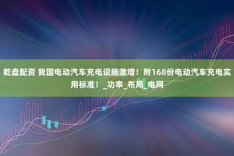 乾盘配资 我国电动汽车充电设施激增！附168份电动汽车充电实用标准！_功率_布局_电网