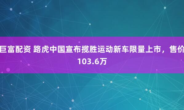 巨富配资 路虎中国宣布揽胜运动新车限量上市，售价103.6万