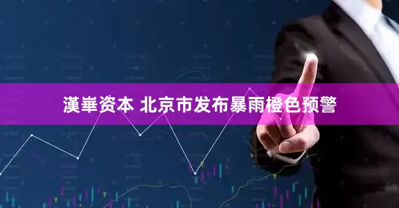 漢崋资本 北京市发布暴雨橙色预警