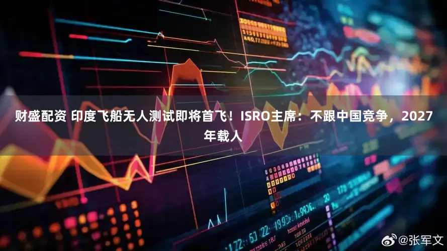 财盛配资 印度飞船无人测试即将首飞！ISRO主席：不跟中国竞争，2027年载人