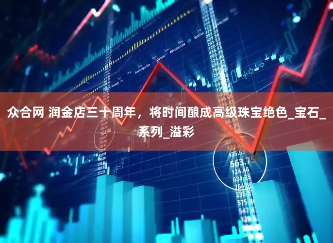 众合网 润金店三十周年，将时间酿成高级珠宝绝色_宝石_系列_溢彩