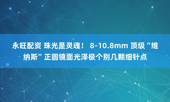 永旺配资 珠光是灵魂！ 8-10.8mm 顶级“维纳斯”正圆镜面光泽极个别几颗细针点