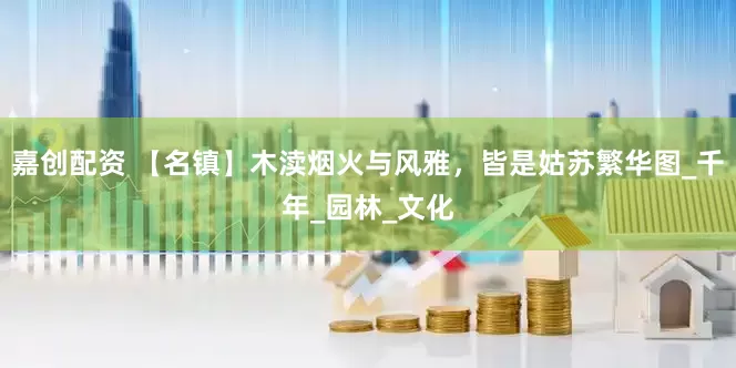 嘉创配资 【名镇】木渎烟火与风雅，皆是姑苏繁华图_千年_园林_文化