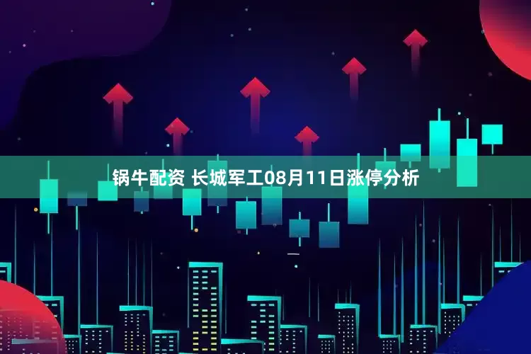 锅牛配资 长城军工08月11日涨停分析