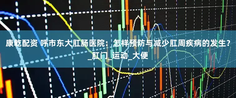 康乾配资 呼市东大肛肠医院：怎样预防与减少肛周疾病的发生？_肛门_运动_大便