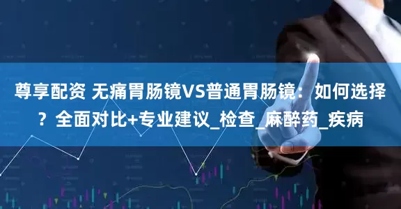 尊享配资 无痛胃肠镜VS普通胃肠镜：如何选择？全面对比+专业建议_检查_麻醉药_疾病