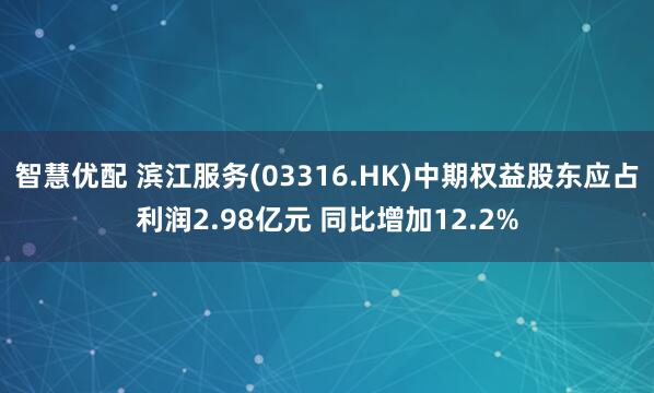 智慧优配 滨江服务(03316.HK)中期权益股东应占利润2.98亿元 同比增加12.2%