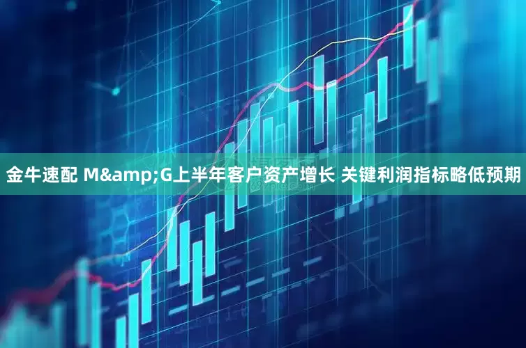 金牛速配 M&G上半年客户资产增长 关键利润指标略低预期