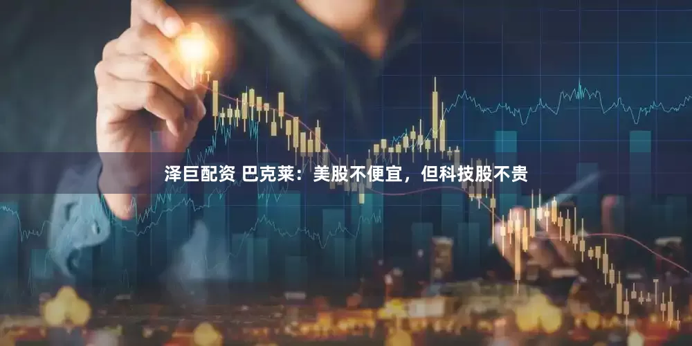 泽巨配资 巴克莱：美股不便宜，但科技股不贵