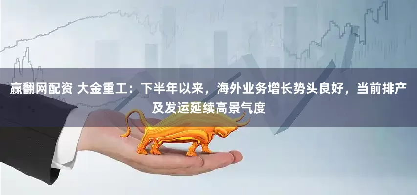 赢翻网配资 大金重工：下半年以来，海外业务增长势头良好，当前排产及发运延续高景气度
