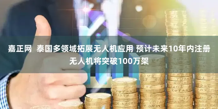嘉正网  泰国多领域拓展无人机应用 预计未来10年内注册无人机将突破100万架