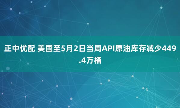 正中优配 美国至5月2日当周API原油库存减少449.4万桶